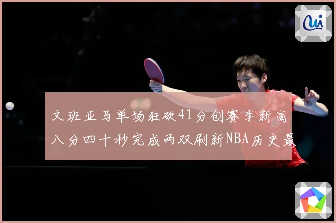 文班亚马单场狂砍41分创赛季新高八分四十秒完成两双刷新NBA历史最快纪录
