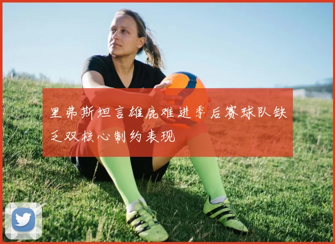 里弗斯坦言雄鹿难进季后赛球队缺乏双核心制约表现