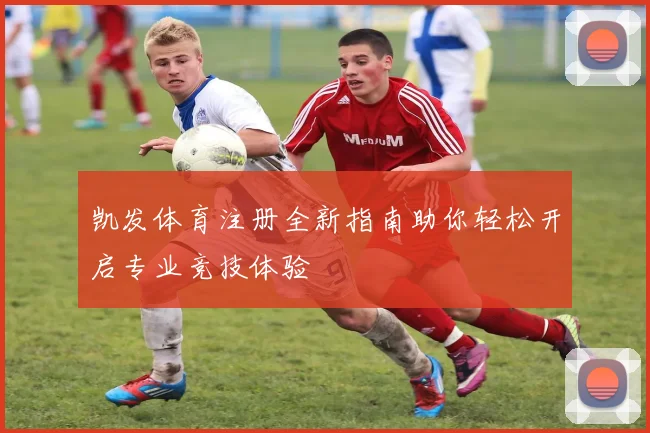 凯发体育注册全新指南助你轻松开启专业竞技体验