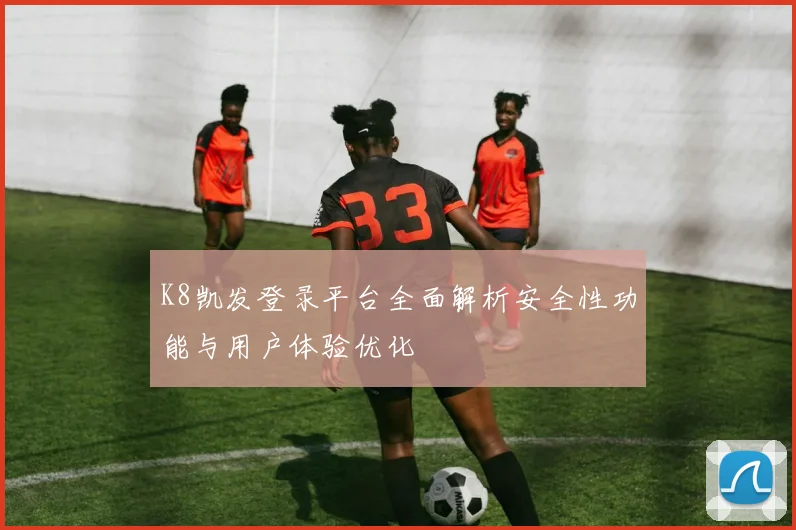 K8凯发登录平台全面解析安全性功能与用户体验优化