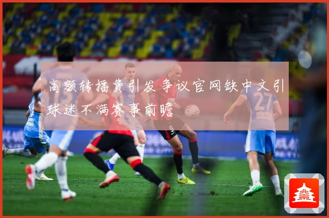 高额转播费引发争议官网缺中文引球迷不满赛事前瞻