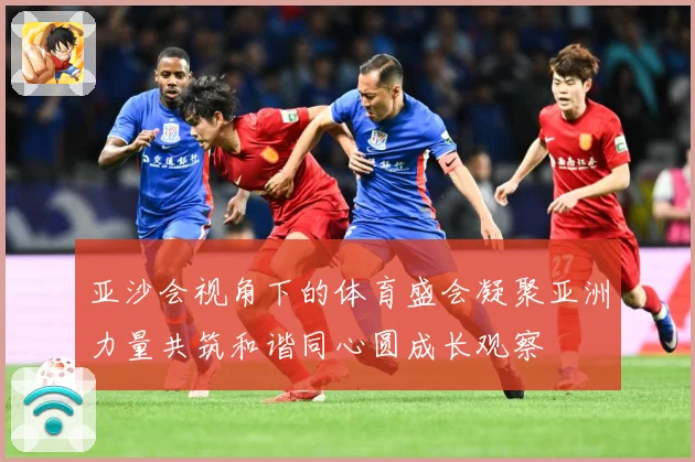 亚沙会视角下的体育盛会凝聚亚洲力量共筑和谐同心圆成长观察