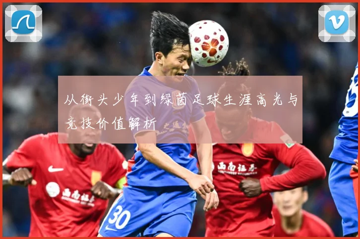从街头少年到绿茵足球生涯高光与竞技价值解析