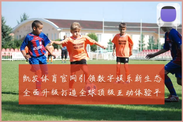 凯发体育官网引领数字娱乐新生态全面升级打造全球顶级互动体验平台