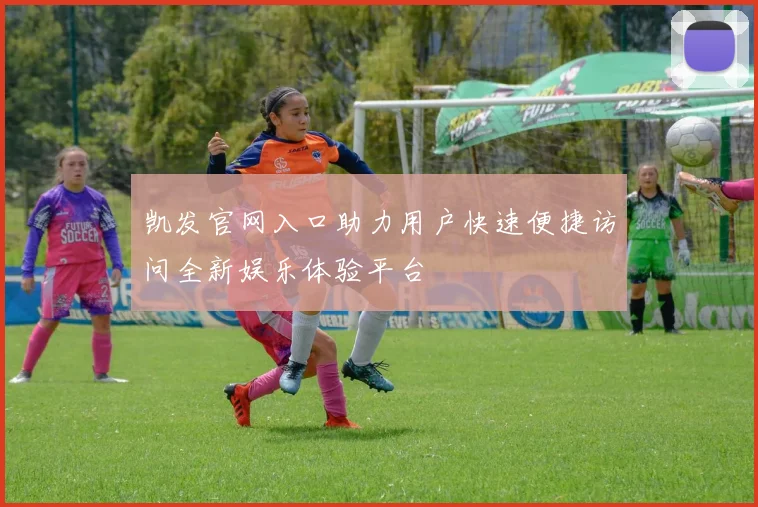 凯发官网入口助力用户快速便捷访问全新娱乐体验平台