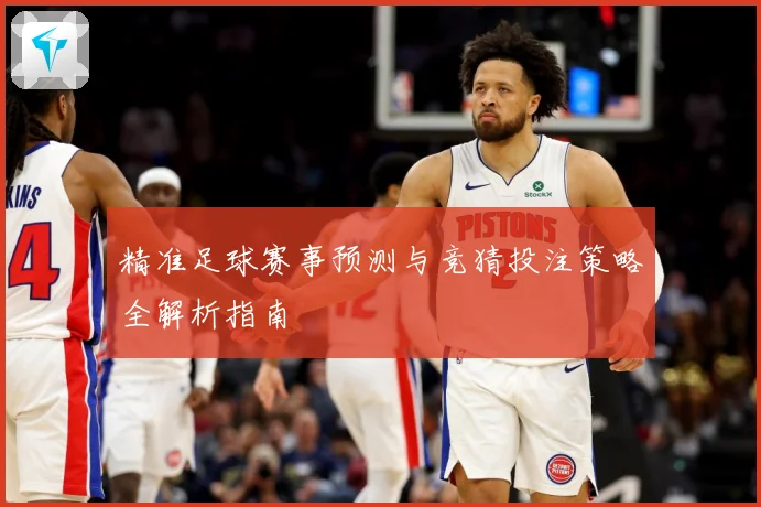 精准足球赛事预测与竞猜投注策略全解析指南