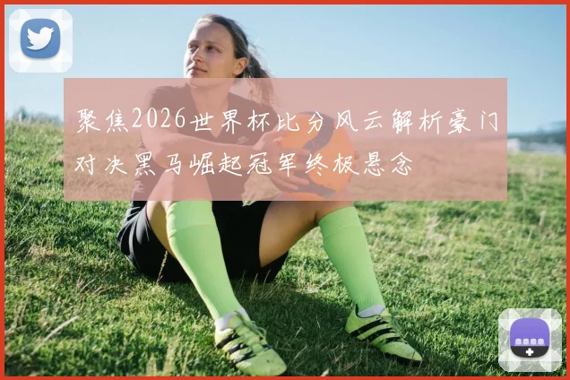 聚焦2026世界杯比分风云解析豪门对决黑马崛起冠军终极悬念