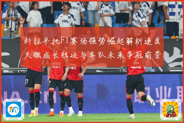 科拉平托F1赛场强势崛起解析速度天赋成长轨迹与车队未来争冠前景展望解析