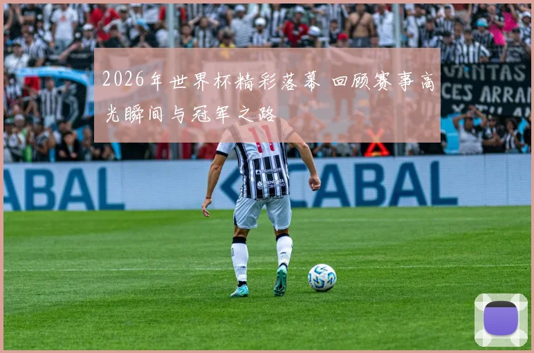 2026年世界杯精彩落幕 回顾赛事高光瞬间与冠军之路