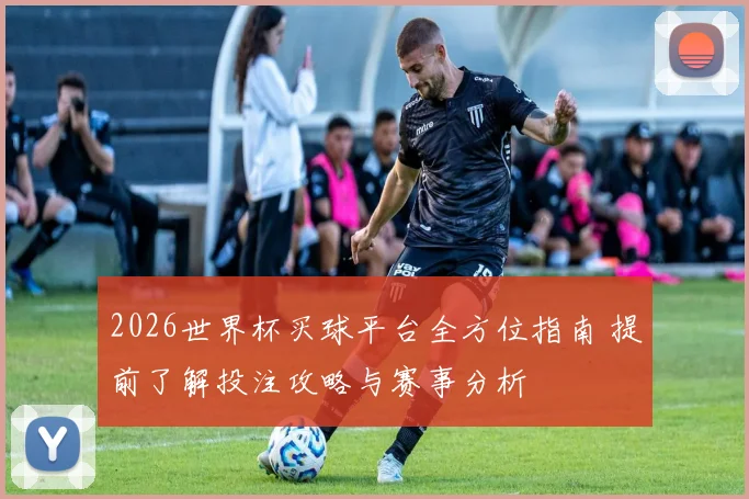 2026世界杯买球平台全方位指南 提前了解投注攻略与赛事分析