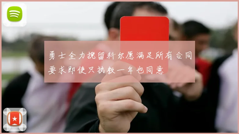 勇士全力挽留科尔愿满足所有合同要求即使只执教一年也同意
