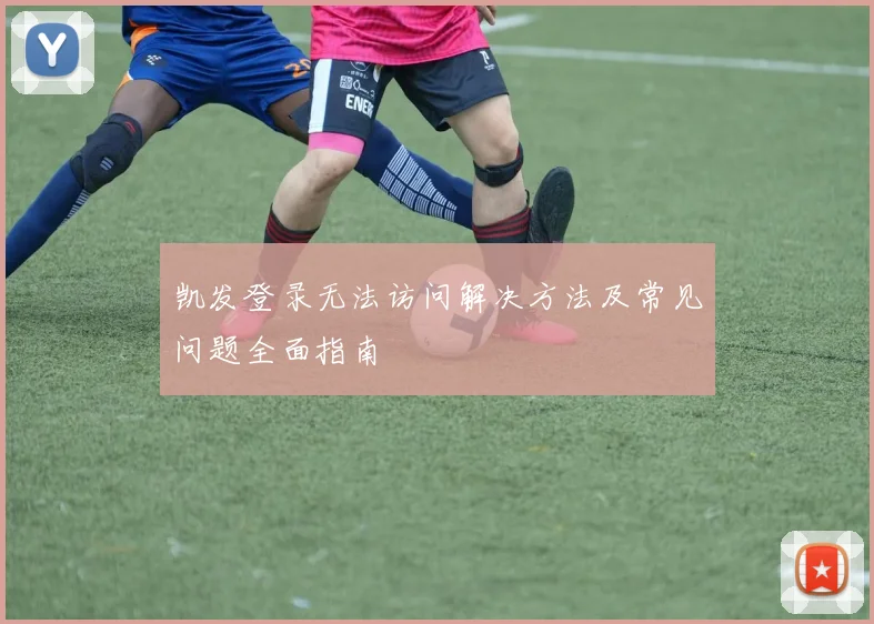 凯发登录无法访问解决方法及常见问题全面指南