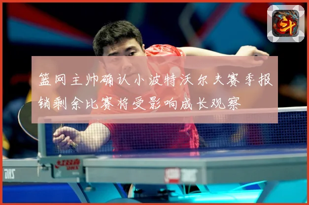 篮网主帅确认小波特沃尔夫赛季报销剩余比赛将受影响成长观察