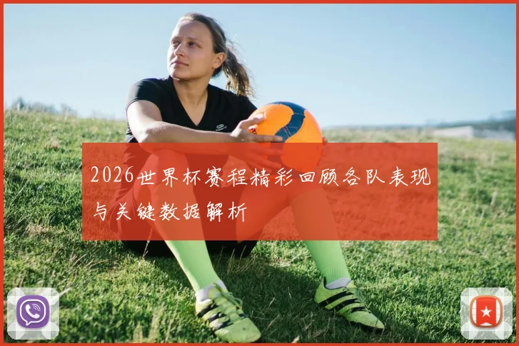2026世界杯赛程精彩回顾各队表现与关键数据解析
