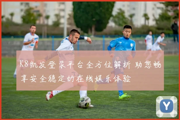 K8凯发登录平台全方位解析 助您畅享安全稳定的在线娱乐体验