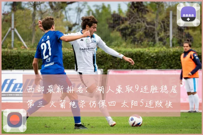 西部最新排名：湖人豪取9连胜稳居第三 火箭绝杀仍保四 太阳5连败快船追赶