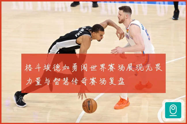 格斗埃德加勇闯世界赛场展现无畏力量与智慧传奇赛场复盘