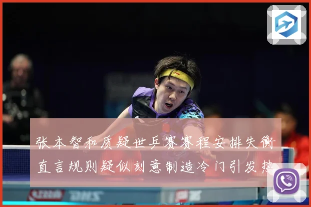 张本智和质疑世乒赛赛程安排失衡直言规则疑似刻意制造冷门引发热赛场解读