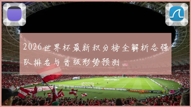 2026世界杯最新积分榜全解析各强队排名与晋级形势预测