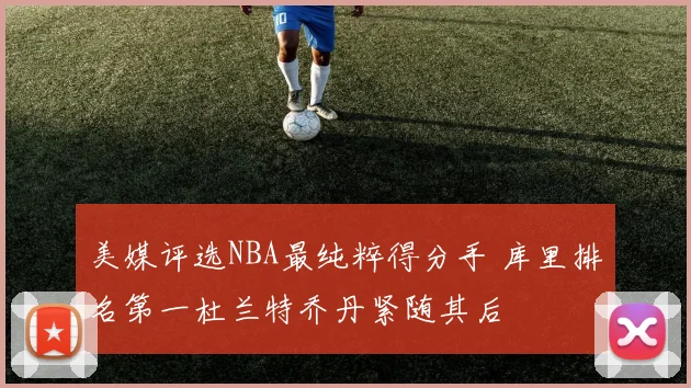 美媒评选NBA最纯粹得分手 库里排名第一杜兰特乔丹紧随其后