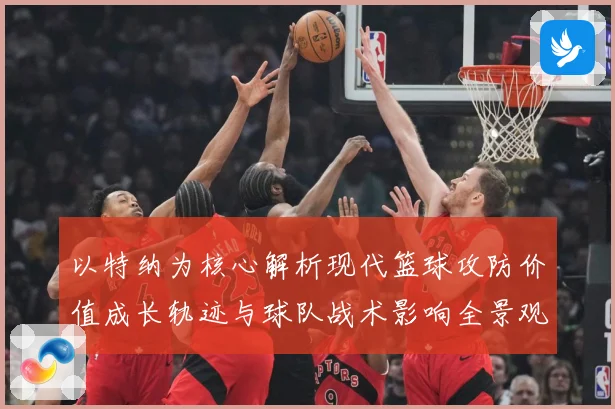 以特纳为核心解析现代篮球攻防价值成长轨迹与球队战术影响全景观察