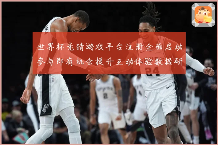 世界杯竞猜游戏平台注册全面启动参与即有机会提升互动体验数据研判