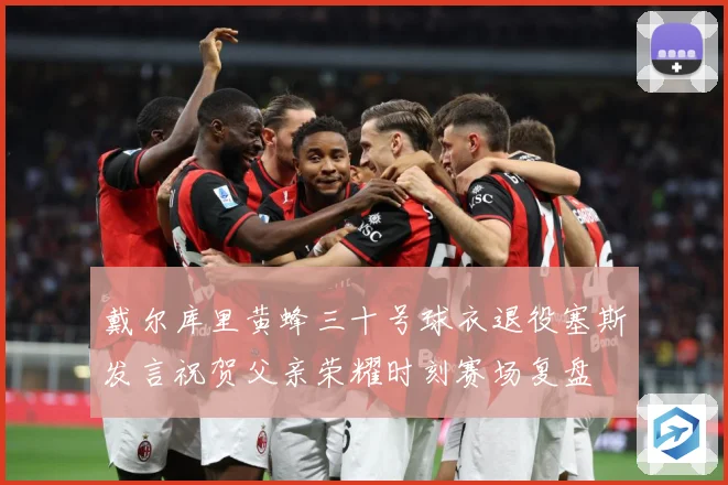 戴尔库里黄蜂三十号球衣退役塞斯发言祝贺父亲荣耀时刻赛场复盘