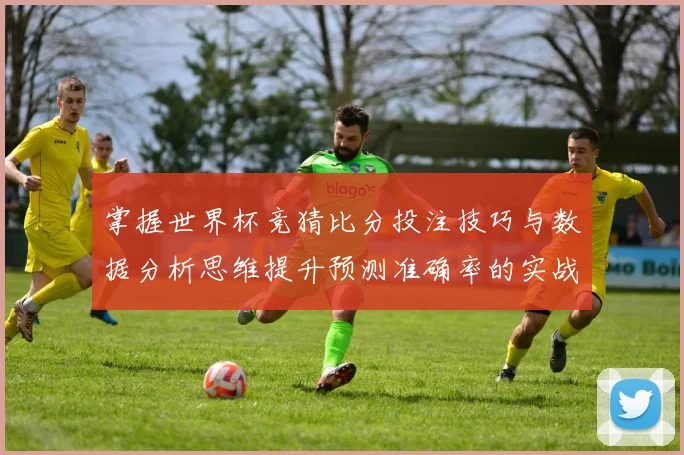 掌握世界杯竞猜比分投注技巧与数据分析思维提升预测准确率的实战指南