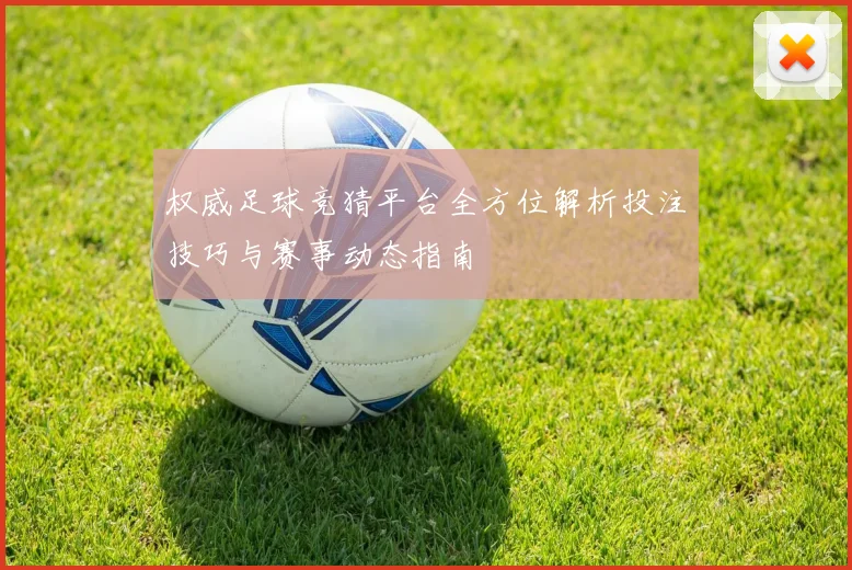 权威足球竞猜平台全方位解析投注技巧与赛事动态指南