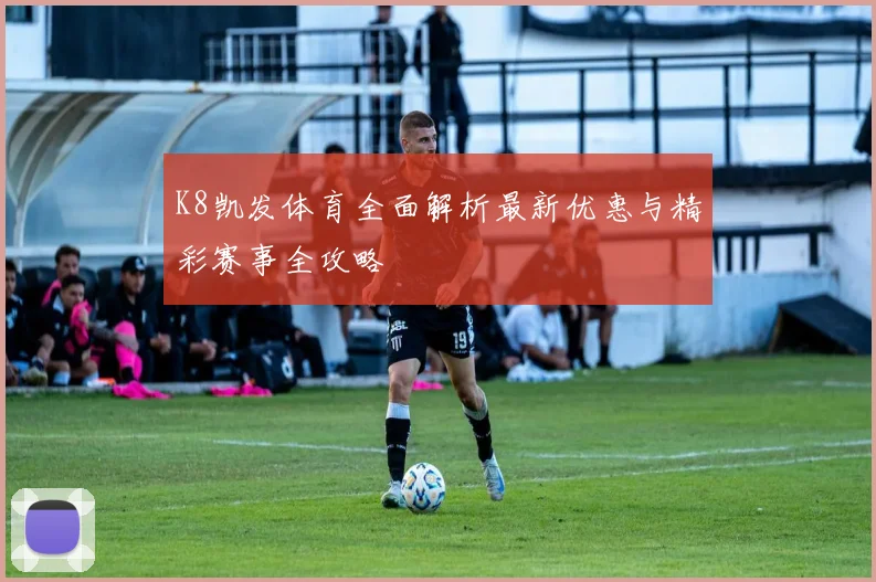 K8凯发体育全面解析最新优惠与精彩赛事全攻略