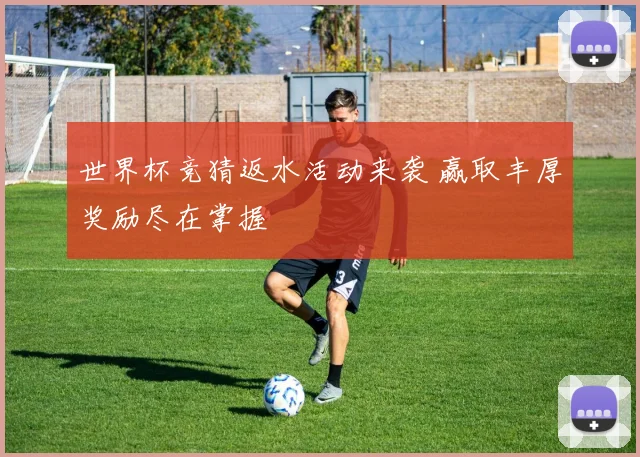 世界杯竞猜返水活动来袭 赢取丰厚奖励尽在掌握