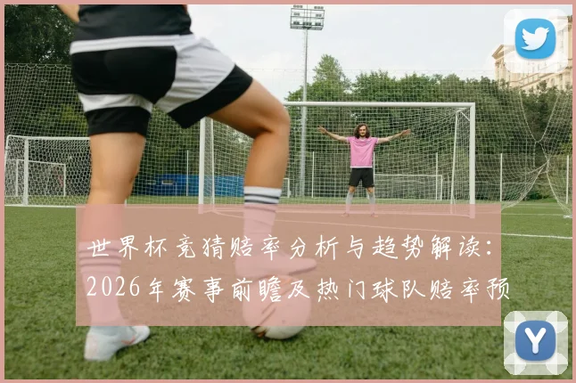 世界杯竞猜赔率分析与趋势解读：2026年赛事前瞻及热门球队赔率预测
