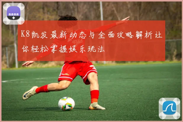 K8凯发最新动态与全面攻略解析让你轻松掌握娱乐玩法