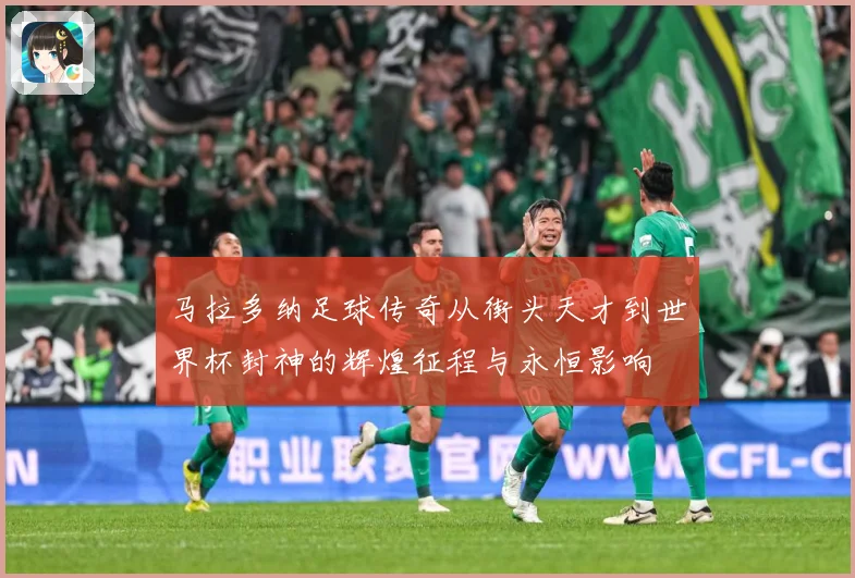 马拉多纳足球传奇从街头天才到世界杯封神的辉煌征程与永恒影响