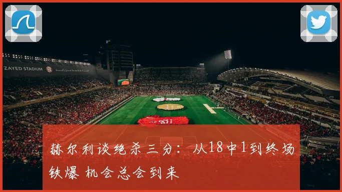 赫尔利谈绝杀三分：从18中1到终场铁爆 机会总会到来