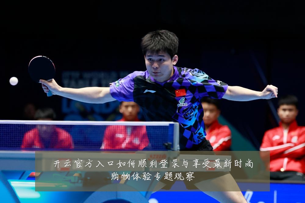 开云官方入口如何顺利登录与享受最新时尚购物体验专题观察