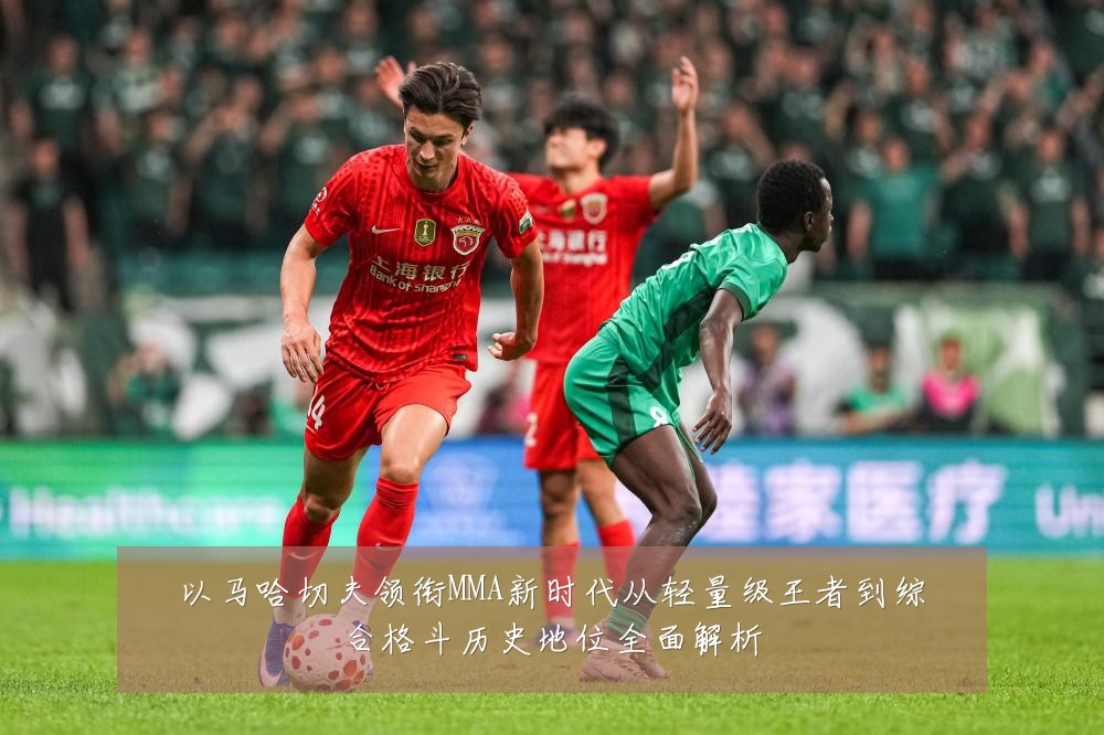 以马哈切夫领衔MMA新时代从轻量级王者到综合格斗历史地位全面解析
