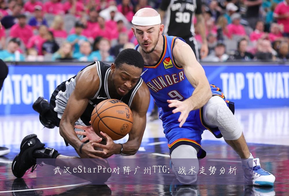 武汉eStarPro对阵广州TTG：战术走势分析