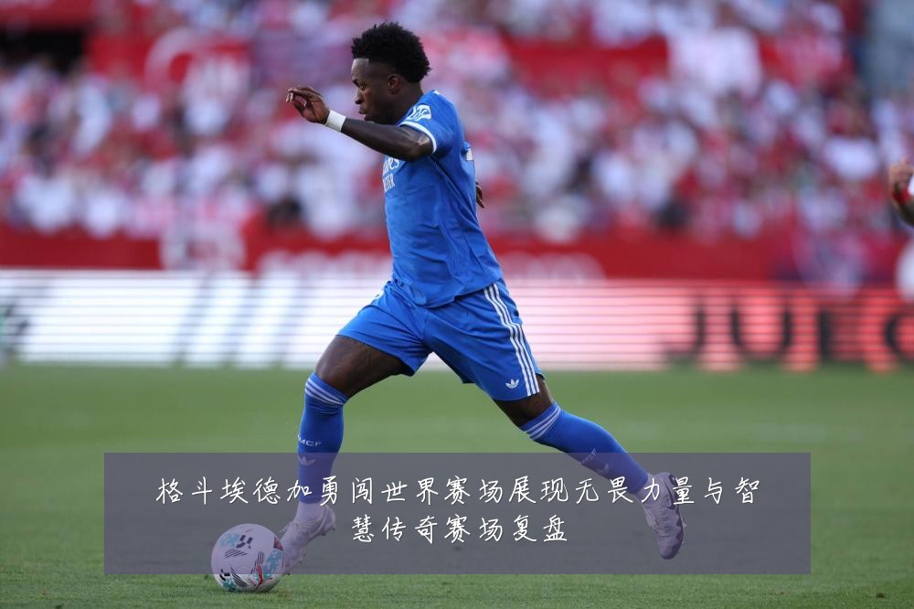 格斗埃德加勇闯世界赛场展现无畏力量与智慧传奇赛场复盘